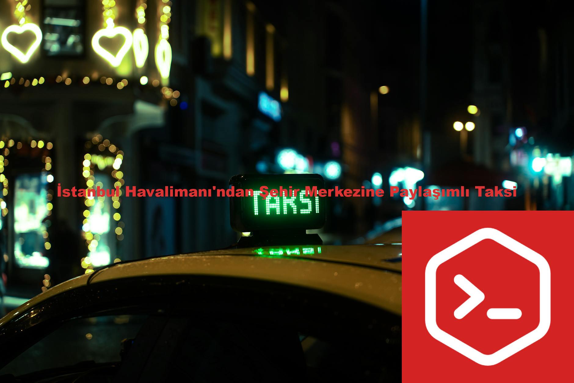 İstanbul Havalimanı'ndan Şehir Merkezine Paylaşımlı Taksi