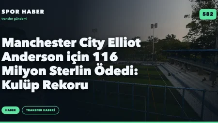 Manchester City Elliot Anderson için 116 Milyon Sterlin Ödedi: Kulüp Rekoru