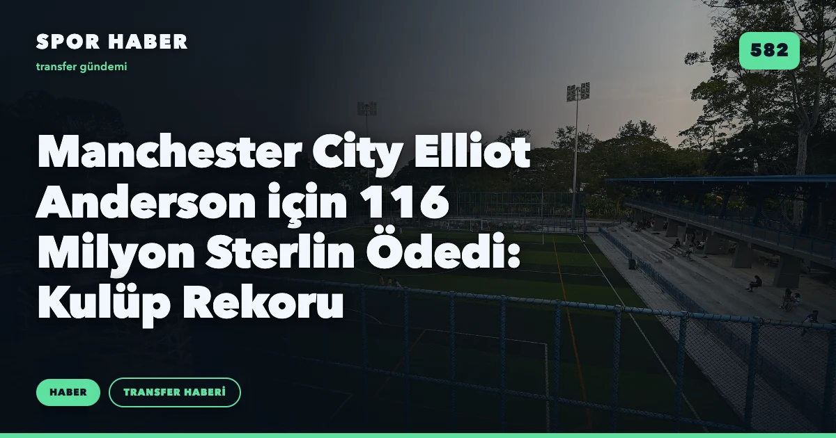 Manchester City Elliot Anderson için 116 Milyon Sterlin Ödedi: Kulüp Rekoru